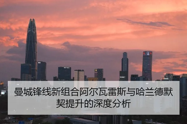 曼城锋线新组合阿尔瓦雷斯与哈兰德默契提升的深度分析