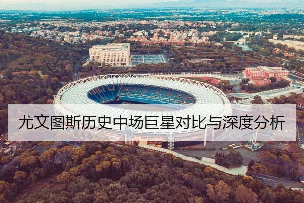 尤文图斯历史中场巨星对比与深度分析